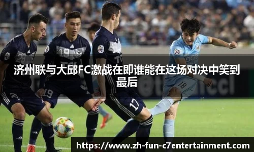 济州联与大邱FC激战在即谁能在这场对决中笑到最后