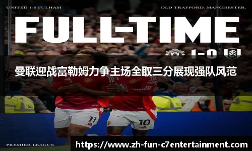 曼联迎战富勒姆力争主场全取三分展现强队风范