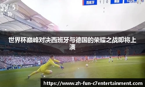 世界杯巅峰对决西班牙与德国的荣耀之战即将上演