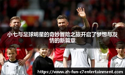 小七与足球明星的奇妙冒险之旅开启了梦想与友情的新篇章