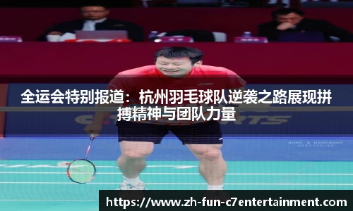 全运会特别报道：杭州羽毛球队逆袭之路展现拼搏精神与团队力量