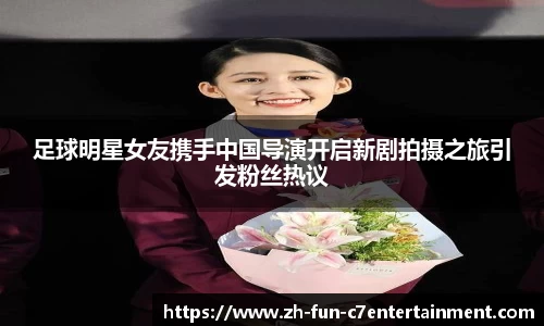 足球明星女友携手中国导演开启新剧拍摄之旅引发粉丝热议